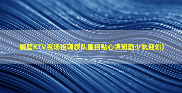 鹤壁KTV夜场招聘领队直招贴心领班勤少欢迎你)